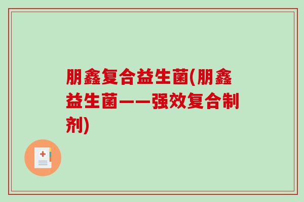 朋鑫复合益生菌(朋鑫益生菌——强效复合制剂)