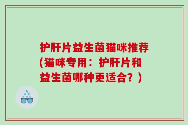 片益生菌猫咪推荐(猫咪专用：片和益生菌哪种更适合？)