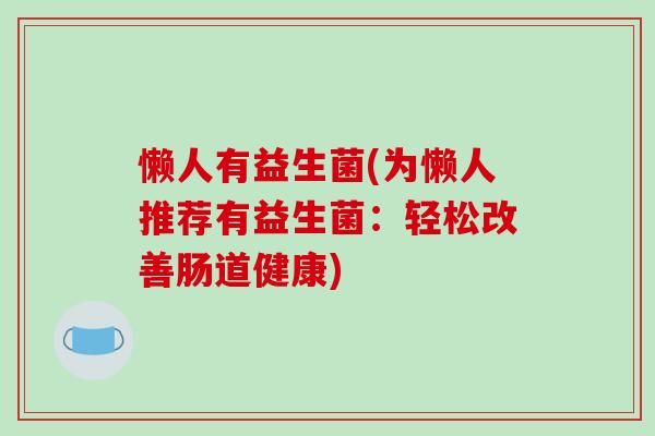 懒人有益生菌(为懒人推荐有益生菌:轻松改善肠道健康) 懒人有益生菌(为懒人推荐有益生菌:轻松改善肠道健康)