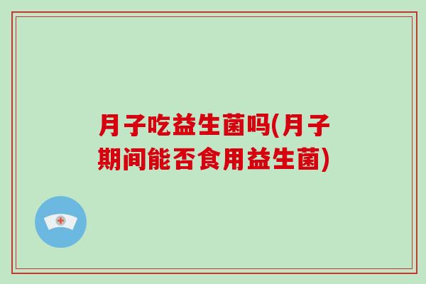 月子吃益生菌吗(月子期间能否食用益生菌)