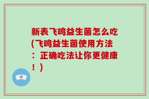 新表飞鸣益生菌怎么吃(飞鸣益生菌使用方法：正确吃法让你更健康！)