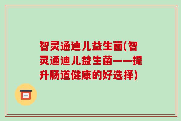 智灵通迪儿益生菌(智灵通迪儿益生菌——提升肠道健康的好选择)