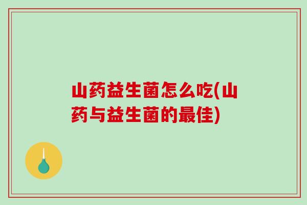 山药益生菌怎么吃(山药与益生菌的佳) 山药益生菌怎么吃(山药与益生菌的佳)
