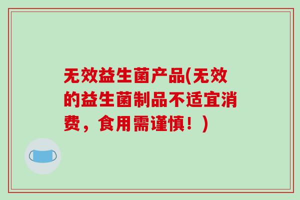 无效益生菌产品(无效的益生菌制品不适宜消费，食用需谨慎！)