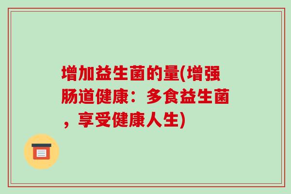 增加益生菌的量(增强肠道健康:多食益生菌,享受健康人生) 增加益生菌的量(增强肠道健康:多食益生菌,享受健康人生)