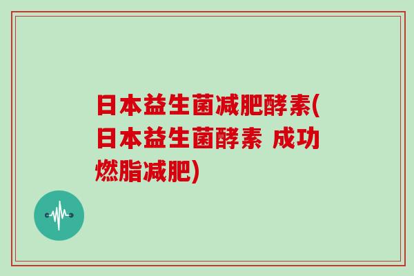 日本益生菌减肥酵素(日本益生菌酵素 成功燃脂减肥)