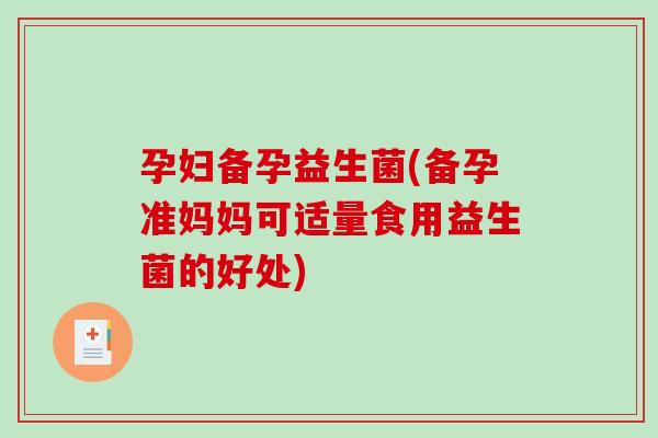 孕妇备孕益生菌(备孕准妈妈可适量食用益生菌的好处)