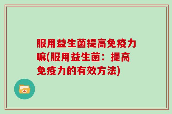 服用益生菌提高力嘛(服用益生菌:提高力的有效方法) 服用益生菌提高力嘛(服用益生菌:提高力的有效方法)