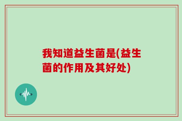 我知道益生菌是(益生菌的作用及其好处)