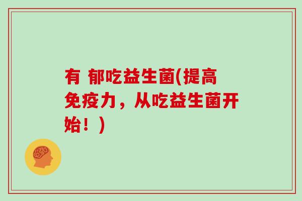 有 郁吃益生菌(提高免疫力，从吃益生菌开始！)