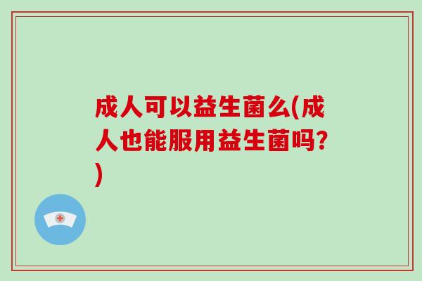 成人可以益生菌么(成人也能服用益生菌吗?) 成人可以益生菌么(成人也能服用益生菌吗?)