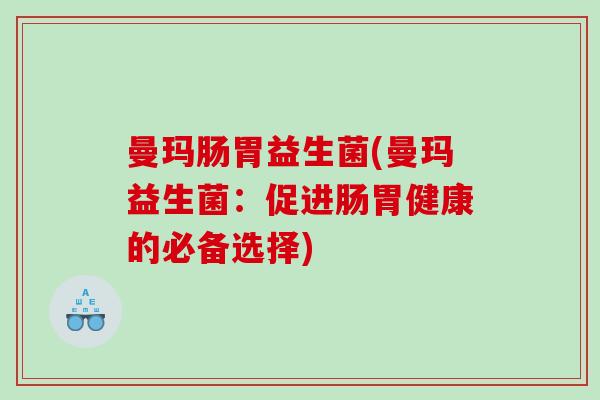曼玛肠胃益生菌(曼玛益生菌：促进肠胃健康的必备选择)
