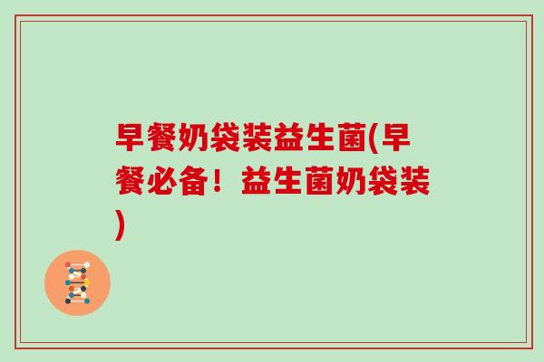 早餐奶袋装益生菌(早餐必备！益生菌奶袋装)