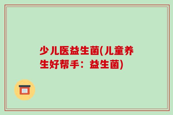 少儿医益生菌(儿童养生好帮手：益生菌)