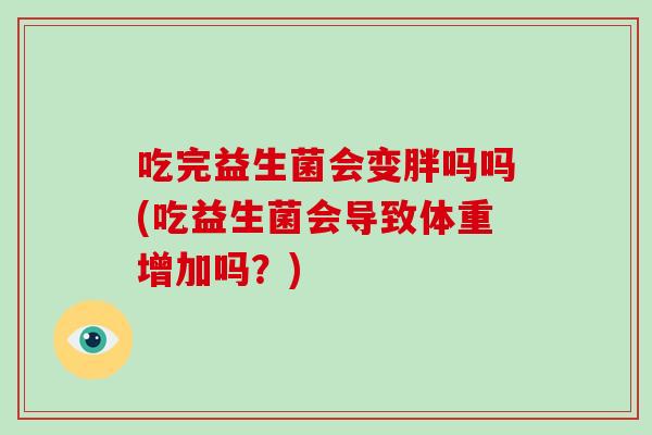 吃完益生菌会变胖吗吗(吃益生菌会导致体重增加吗？)