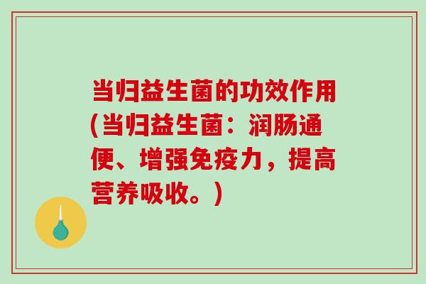 当归益生菌的功效作用(当归益生菌：润肠通便、增强免疫力，提高营养吸收。)