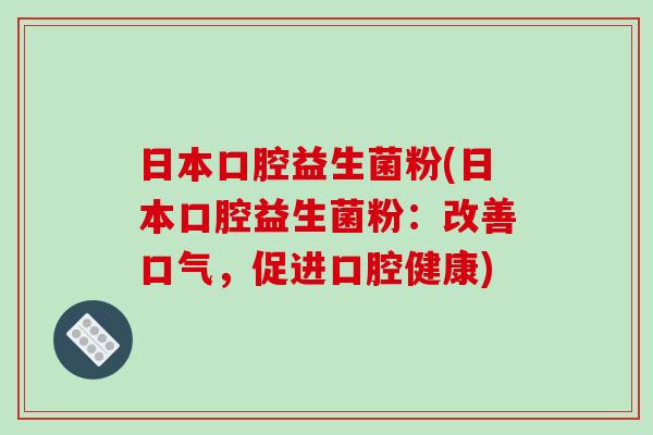 日本口腔益生菌粉(日本口腔益生菌粉：改善口气，促进口腔健康)