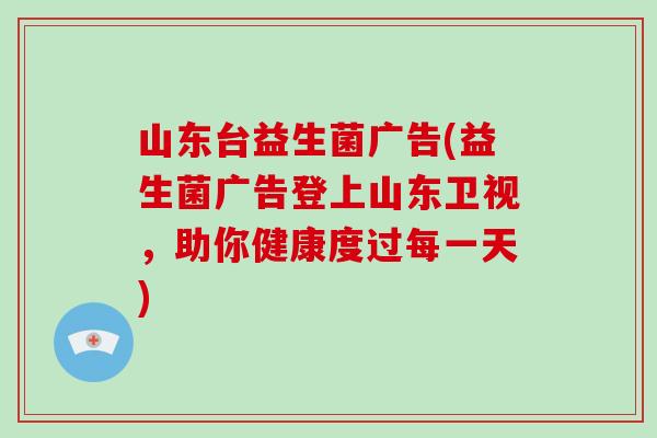 山东台益生菌广告(益生菌广告登上山东卫视，助你健康度过每一天)