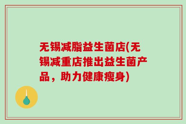 无锡减脂益生菌店(无锡减重店推出益生菌产品，助力健康瘦身)
