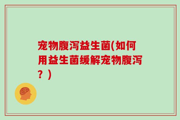 宠物腹泻益生菌(如何用益生菌缓解宠物腹泻？)