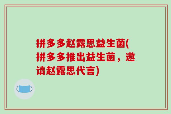 拼多多赵露思益生菌(拼多多推出益生菌，邀请赵露思代言)