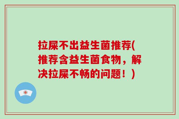 拉屎不出益生菌推荐(推荐含益生菌食物，解决拉屎不畅的问题！)