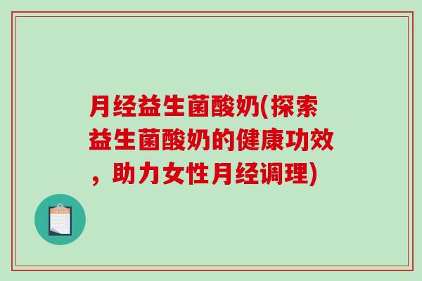 月经益生菌酸奶(探索益生菌酸奶的健康功效，助力女性月经调理)
