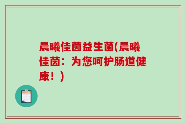 晨曦佳茵益生菌(晨曦佳茵:为您呵护肠道健康!) 晨曦佳茵益生菌(晨曦佳茵:为您呵护肠道健康!)