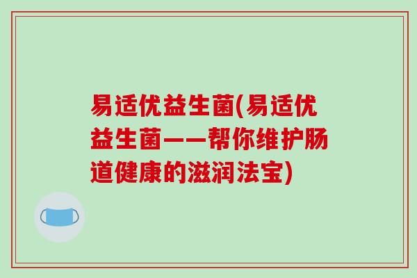 易适优益生菌(易适优益生菌——帮你维护肠道健康的滋润法宝)