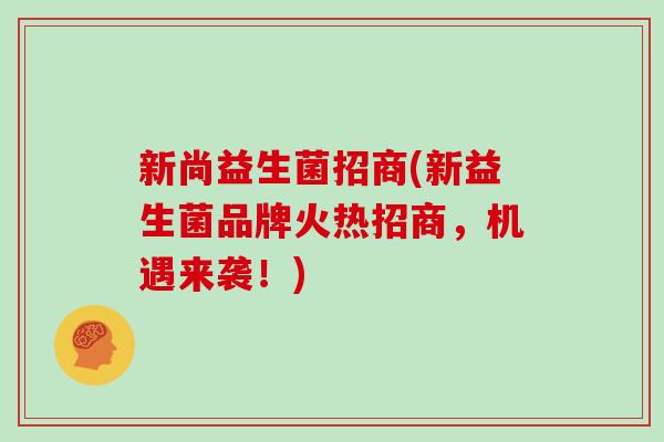 新尚益生菌招商(新益生菌品牌火热招商，机遇来袭！)