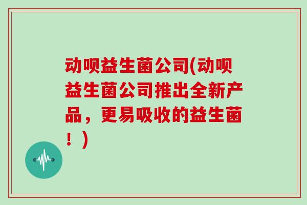 动呗益生菌公司(动呗益生菌公司推出全新产品，更易吸收的益生菌！)