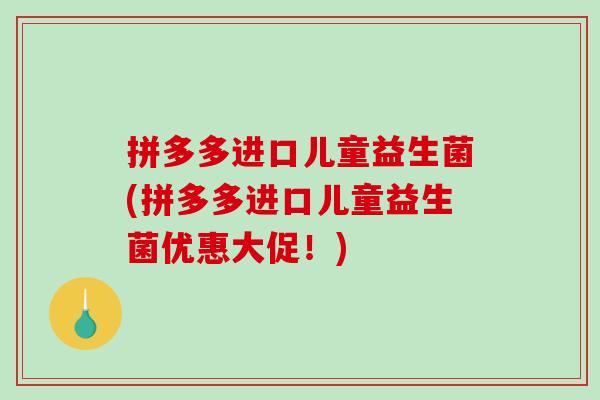 拼多多进口儿童益生菌(拼多多进口儿童益生菌优惠大促！)