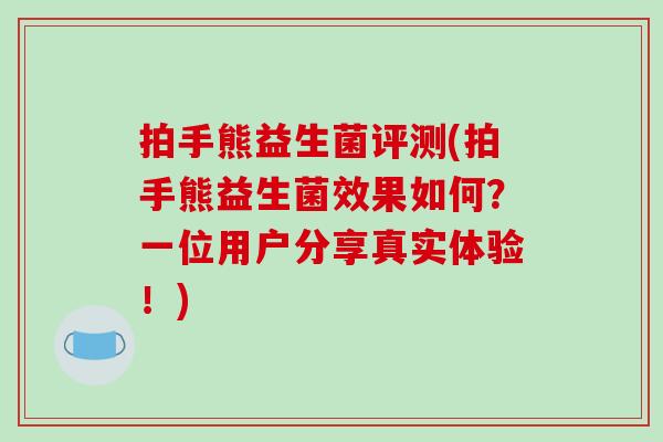 拍手熊益生菌评测(拍手熊益生菌效果如何?一位用户分享真实体验!) 拍手熊益生菌评测(拍手熊益生菌效果如何?一位用户分享真实体验!)
