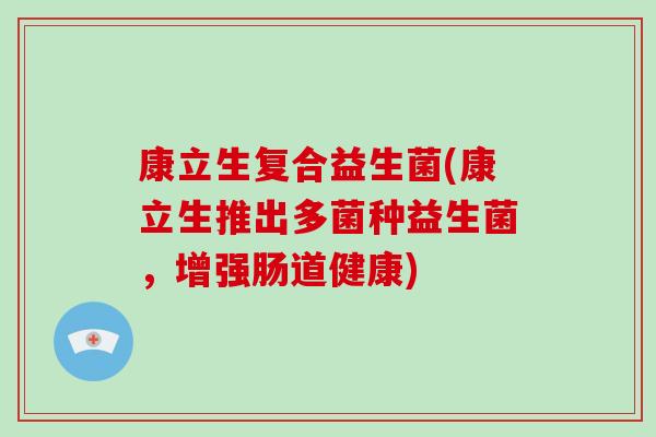 康立生复合益生菌(康立生推出多菌种益生菌,增强肠道健康) 康立生复合益生菌(康立生推出多菌种益生菌,增强肠道健康)