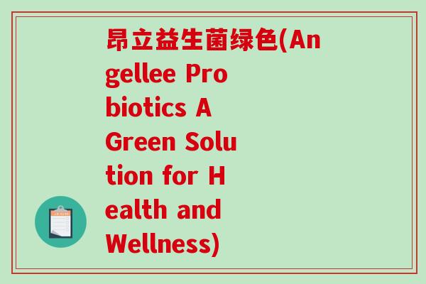 昂立益生菌绿色(Angellee Probiotics A Green Solution for Health and Wellness) 昂立益生菌绿色(Angellee Probiotics A Green Solution for Health and Wellness)