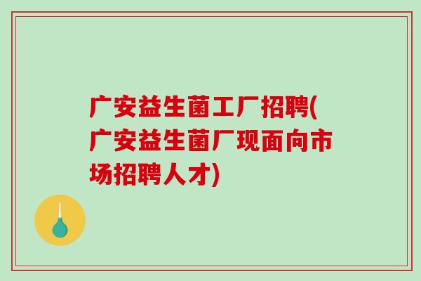 广安益生菌工厂招聘(广安益生菌厂现面向市场招聘人才)