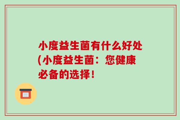 小度益生菌有什么好处(小度益生菌:您健康必备的选择! 小度益生菌有什么好处(小度益生菌:您健康必备的选择!