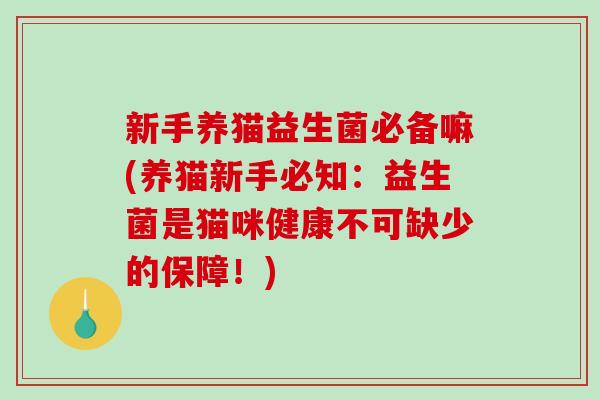 新手养猫益生菌必备嘛(养猫新手必知:益生菌是猫咪健康不可缺少的保障!) 新手养猫益生菌必备嘛(养猫新手必知:益生菌是猫咪健康不可缺少的保障!)