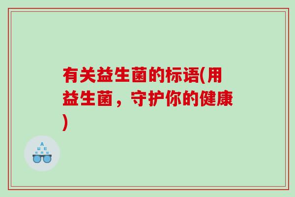 有关益生菌的标语(用益生菌,守护你的健康) 有关益生菌的标语(用益生菌,守护你的健康)