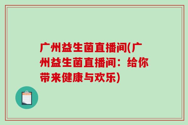 广州益生菌直播间(广州益生菌直播间：给你带来健康与欢乐)
