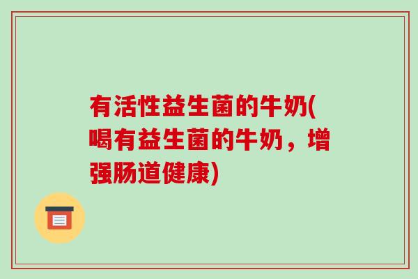 有活性益生菌的牛奶(喝有益生菌的牛奶，增强肠道健康)