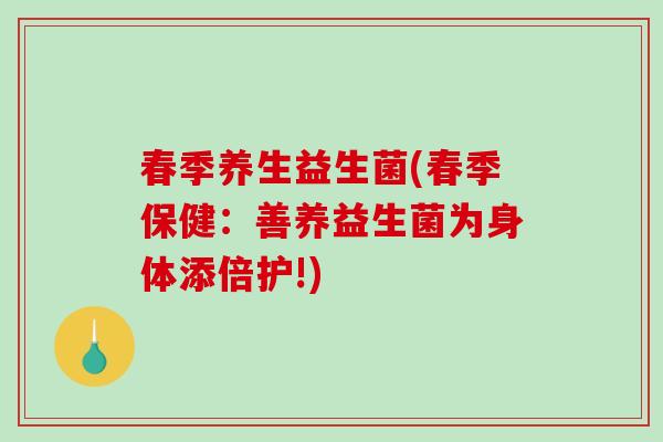 春季养生益生菌(春季保健：善养益生菌为身体添倍护!)