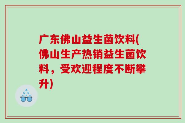 广东佛山益生菌饮料(佛山生产热销益生菌饮料，受欢迎程度不断攀升)