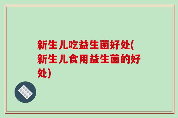 新生儿吃益生菌好处(新生儿食用益生菌的好处)