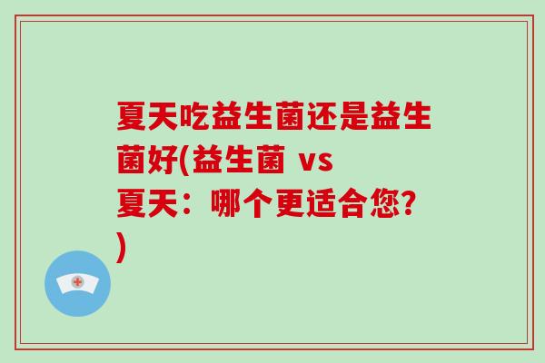 夏天吃益生菌还是益生菌好(益生菌 vs 夏天：哪个更适合您？)