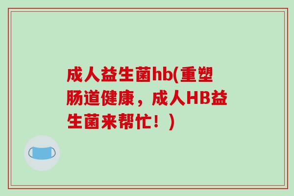 成人益生菌hb(重塑肠道健康,成人HB益生菌来帮忙!) 成人益生菌hb(重塑肠道健康,成人HB益生菌来帮忙!)