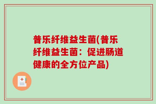 普乐纤维益生菌(普乐纤维益生菌：促进肠道健康的全方位产品)