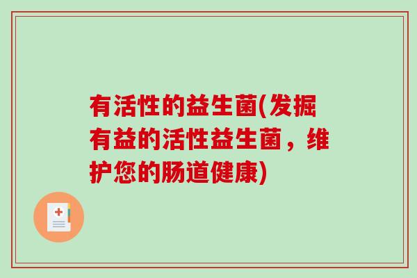 有活性的益生菌(发掘有益的活性益生菌，维护您的肠道健康)