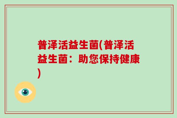 普泽活益生菌(普泽活益生菌:助您保持健康) 普泽活益生菌(普泽活益生菌:助您保持健康)