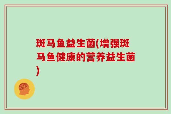 斑马鱼益生菌(增强斑马鱼健康的营养益生菌)